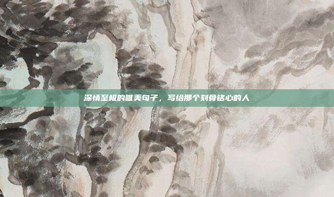 深情至极的唯美句子，写给那个刻骨铭心的人