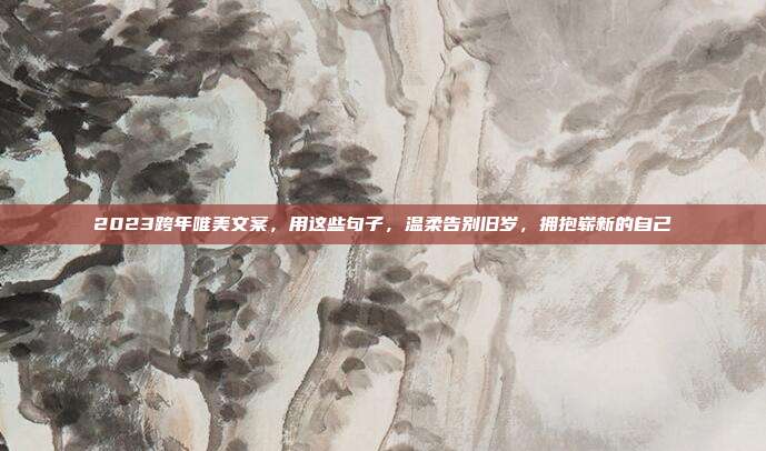 2023跨年唯美文案，用这些句子，温柔告别旧岁，拥抱崭新的自己