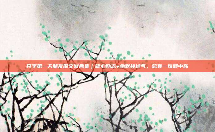 开学第一天朋友圈文案合集|暖心励志+幽默接地气,总有一句戳中你