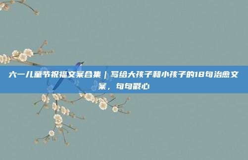 六一儿童节祝福文案合集｜写给大孩子和小孩子的18句治愈文案，句句戳心