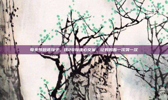母亲节短语句子，这20句走心文案，让妈妈看一次哭一次