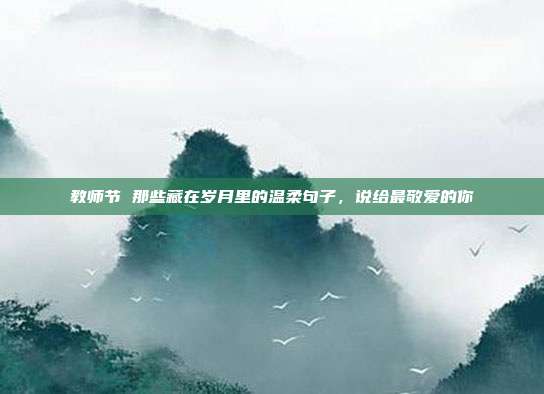 教师节 那些藏在岁月里的温柔句子,说给最敬爱的你