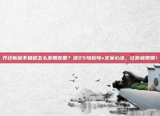 乔迁新居不知道怎么发朋友圈？这25句短句+文案心法，让你被赞爆！
