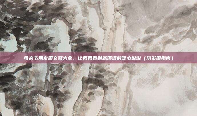 母亲节朋友圈文案大全，让妈妈看到就落泪的暖心说说（附发圈指南）