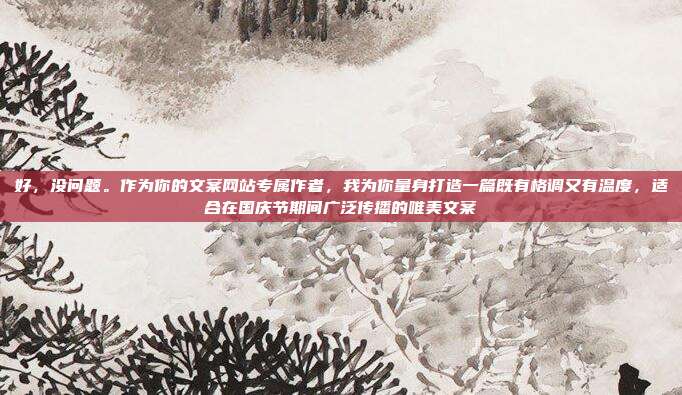 好,没问题。作为你的文案网站专属作者,我为你量身打造一篇既有格调又有温度,适合在国庆节期间广泛传播的唯美文案