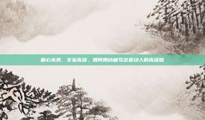童心未泯,文案高级,如何用幼稚写出最动人的高级感