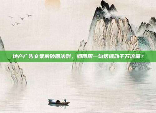 地产广告文案的破圈法则,如何用一句话撬动千万流量?