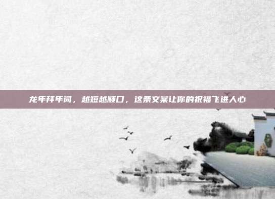 龙年拜年词,越短越顺口,这条文案让你的祝福飞进人心