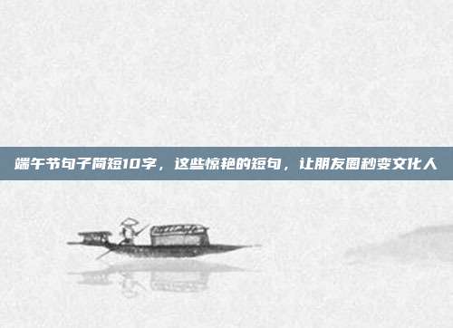 端午节句子简短10字,这些惊艳的短句,让朋友圈秒变文化人
