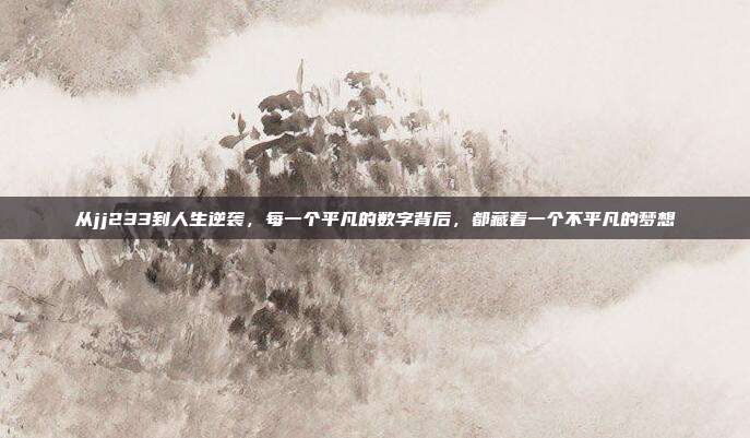 从jj233到人生逆袭,每一个平凡的数字背后,都藏着一个不平凡的梦想