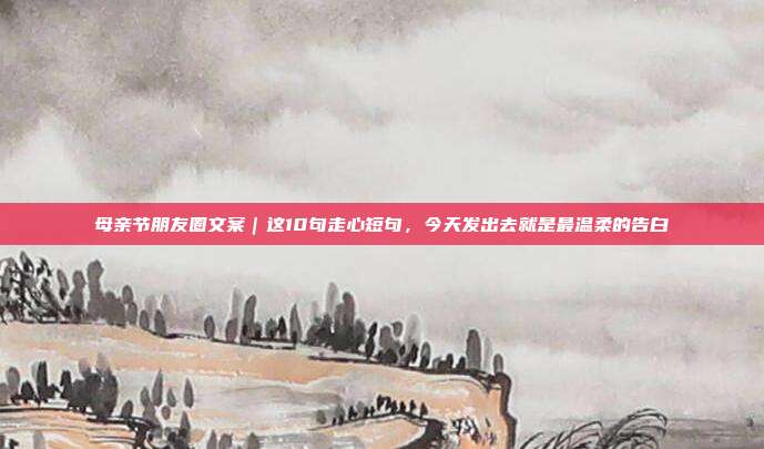 母亲节朋友圈文案|这10句走心短句,今天发出去就是最温柔的告白