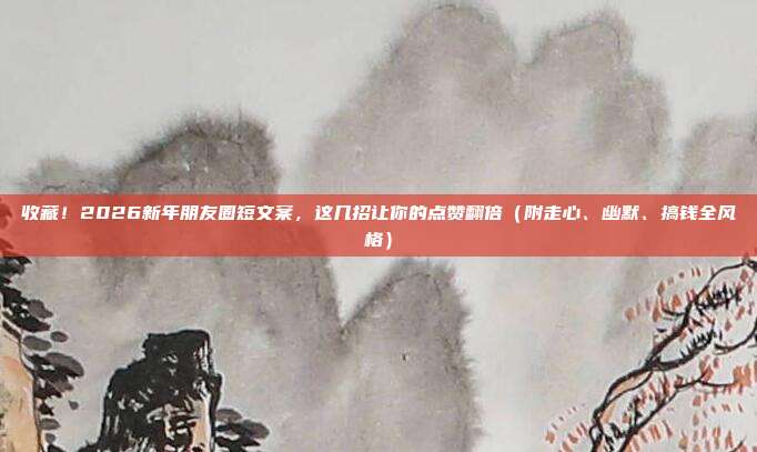 收藏！2026新年朋友圈短文案，这几招让你的点赞翻倍（附走心、幽默、搞钱全风格）