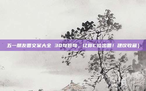 五一朋友圈文案大全 30句短句，让你C位出圈！建议收藏）