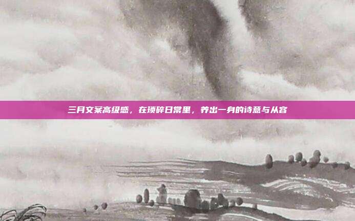三月文案高级感,在琐碎日常里,养出一身的诗意与从容