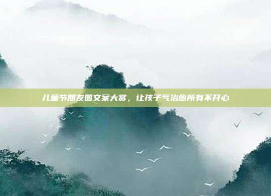 儿童节朋友圈文案大赏，让孩子气治愈所有不开心