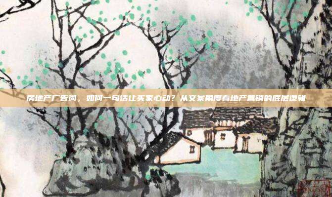 房地产广告词，如何一句话让买家心动？从文案角度看地产营销的底层逻辑
