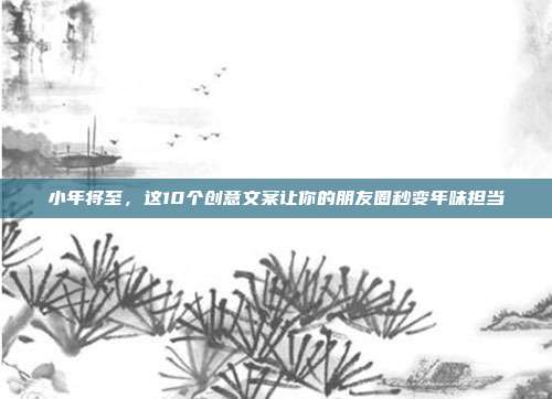 小年将至，这10个创意文案让你的朋友圈秒变年味担当