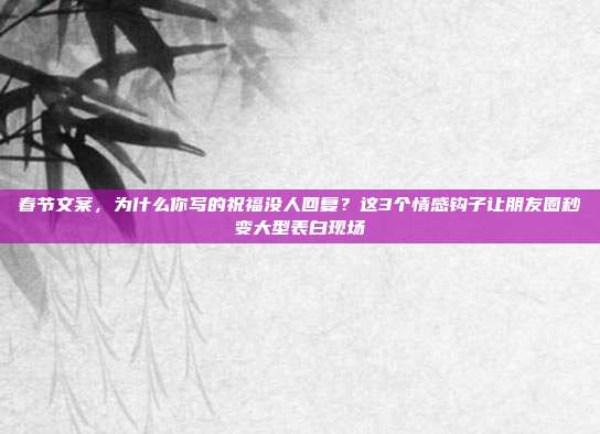 春节文案，为什么你写的祝福没人回复？这3个情感钩子让朋友圈秒变大型表白现场