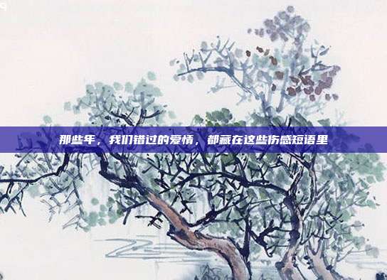 那些年，我们错过的爱情，都藏在这些伤感短语里