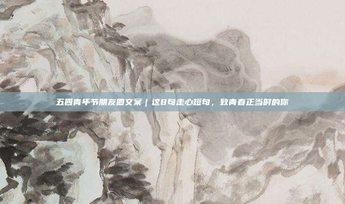 五四青年节朋友圈文案｜这8句走心短句，致青春正当时的你