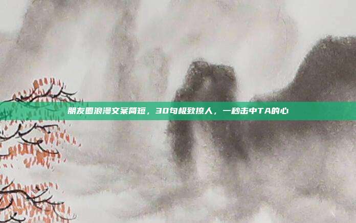 朋友圈浪漫文案简短，30句极致撩人，一秒击中TA的心