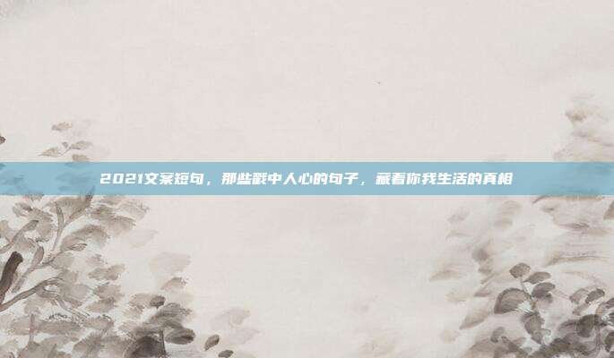 2021文案短句,那些戳中人心的句子,藏着你我生活的真相