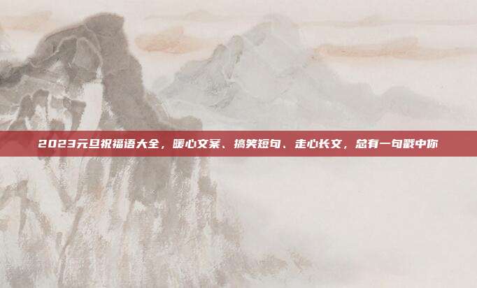 2023元旦祝福语大全，暖心文案、搞笑短句、走心长文，总有一句戳中你