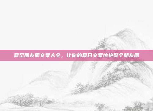 夏至朋友圈文案大全，让你的夏日文案惊艳整个朋友圈