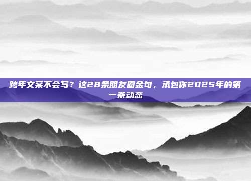 跨年文案不会写?这28条朋友圈金句,承包你2025年的第一条动态