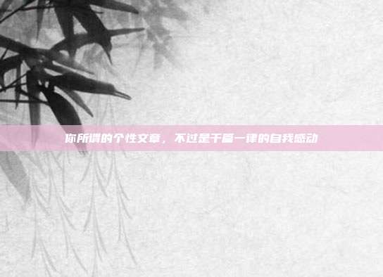 你所谓的个性文章，不过是千篇一律的自我感动