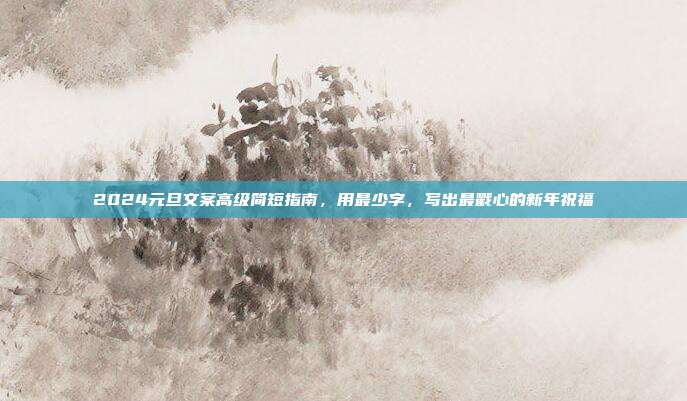 2024元旦文案高级简短指南，用最少字，写出最戳心的新年祝福