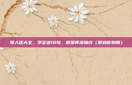 骂人话大全，学会这10句，吵架再没输过（但劝你别用）