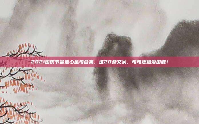 2021国庆节最走心金句合集，这20条文案，句句燃爆爱国魂！