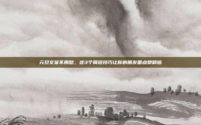 元旦文案不用愁，这3个简短技巧让你的朋友圈点赞翻倍