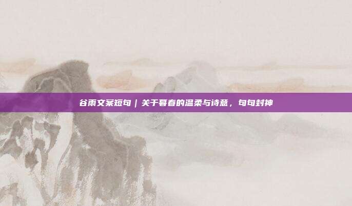 谷雨文案短句｜关于暮春的温柔与诗意，句句封神