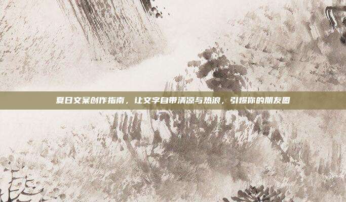 夏日文案创作指南，让文字自带清凉与热浪，引爆你的朋友圈
