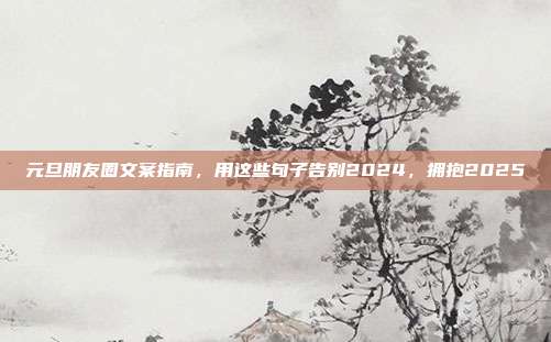 元旦朋友圈文案指南，用这些句子告别2024，拥抱2025