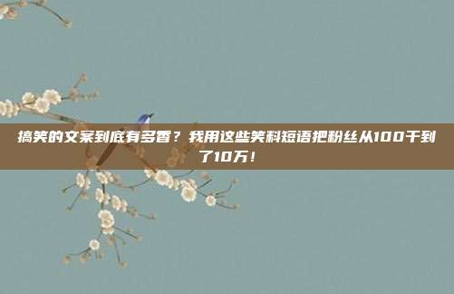 搞笑的文案到底有多香？我用这些笑料短语把粉丝从100干到了10万！