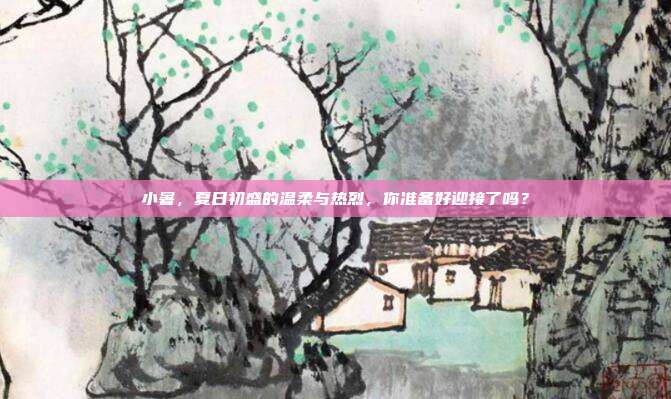 小暑，夏日初盛的温柔与热烈，你准备好迎接了吗？