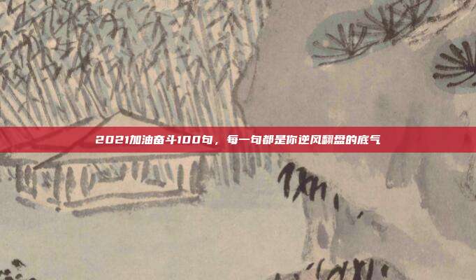 2021加油奋斗100句，每一句都是你逆风翻盘的底气