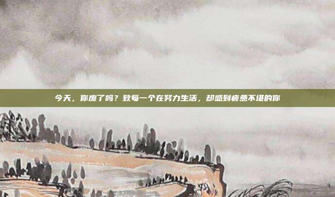 今天，你废了吗？致每一个在努力生活，却感到疲惫不堪的你