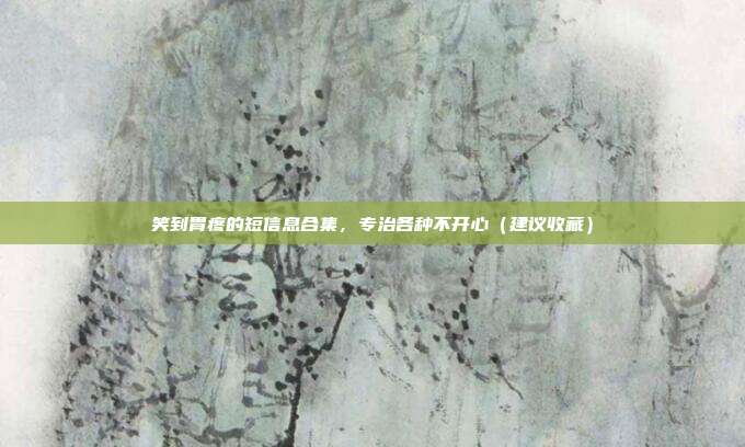 笑到胃疼的短信息合集，专治各种不开心（建议收藏）