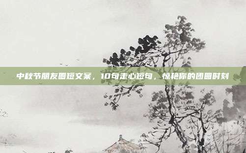 中秋节朋友圈短文案，10句走心短句，惊艳你的团圆时刻