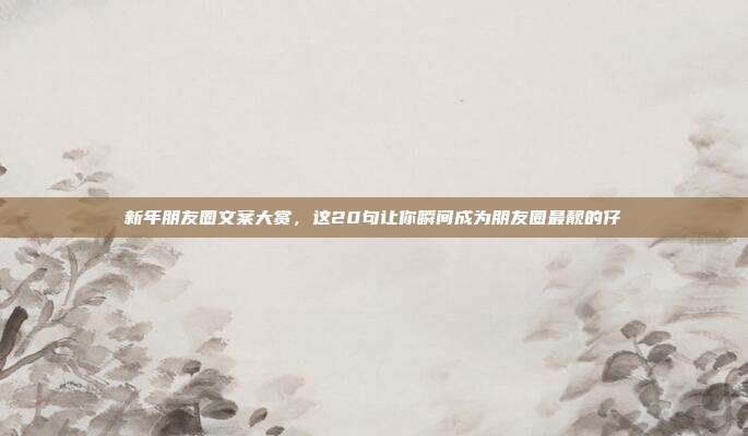 新年朋友圈文案大赏，这20句让你瞬间成为朋友圈最靓的仔