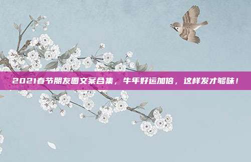2021春节朋友圈文案合集，牛年好运加倍，这样发才够味！
