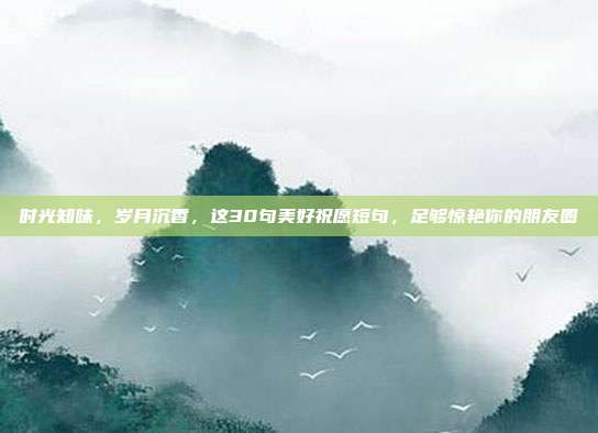 时光知味，岁月沉香，这30句美好祝愿短句，足够惊艳你的朋友圈