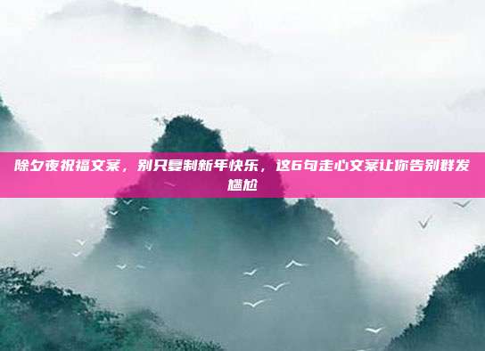 除夕夜祝福文案，别只复制新年快乐，这6句走心文案让你告别群发尴尬