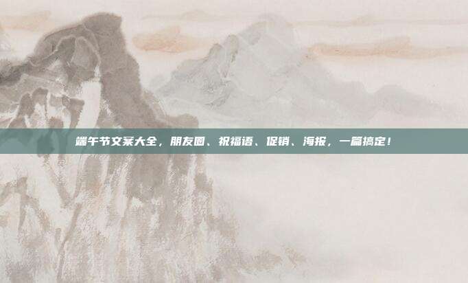 端午节文案大全，朋友圈、祝福语、促销、海报，一篇搞定！