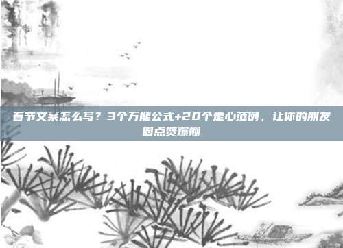春节文案怎么写？3个万能公式+20个走心范例，让你的朋友圈点赞爆棚