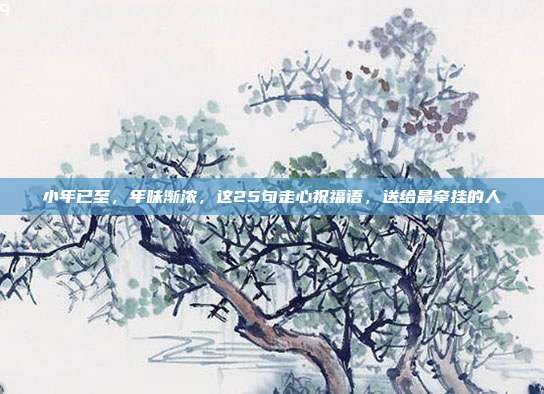 小年已至，年味渐浓，这25句走心祝福语，送给最牵挂的人